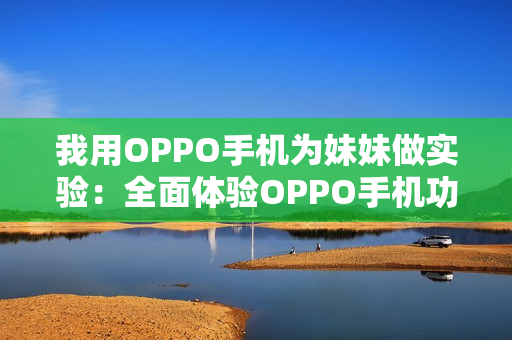 我用OPPO手機為妹妹做實驗：全面體驗OPPO手機功能