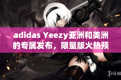 adidas Yeezy亞洲和美洲的專屬發(fā)布，限量版火熱預(yù)售