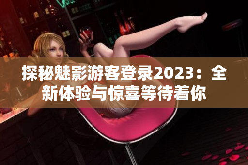 探秘魅影游客登錄2023：全新體驗與驚喜等待著你