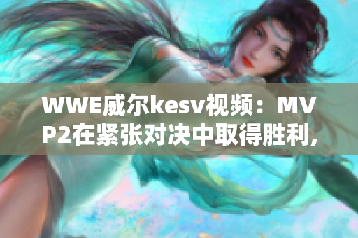 WWE威爾kesv視頻：MVP2在緊張對(duì)決中取得勝利,PK4