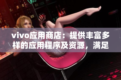 vivo應用商店：提供豐富多樣的應用程序及資源，滿足您的個性化需求