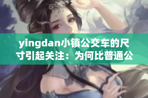 yingdan小鎮(zhèn)公交車的尺寸引起關注：為何比普通公交車?。? title=