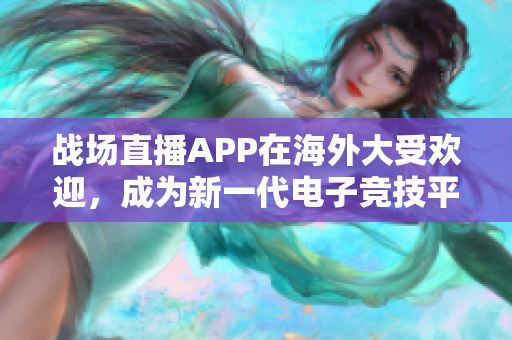 戰(zhàn)場直播APP在海外大受歡迎，成為新一代電子競技平臺