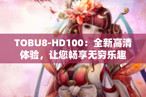 TOBU8-HD100：全新高清體驗(yàn)，讓您暢享無(wú)窮樂(lè)趣