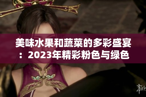 美味水果和蔬菜的多彩盛宴：2023年精彩粉色與綠色時刻