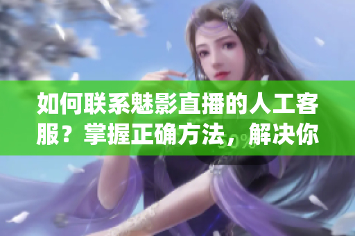 如何聯(lián)系魅影直播的人工客服？掌握正確方法，解決你的問題(1)