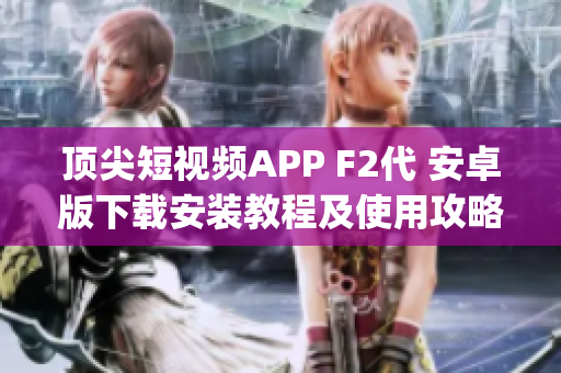 頂尖短視頻APP F2代 安卓版下載安裝教程及使用攻略(1)