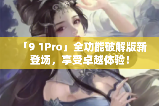 「9 1Pro」全功能破解版新登場，享受卓越體驗！