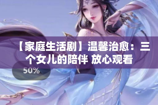 【家庭生活劇】溫馨治愈：三個女兒的陪伴 放心觀看