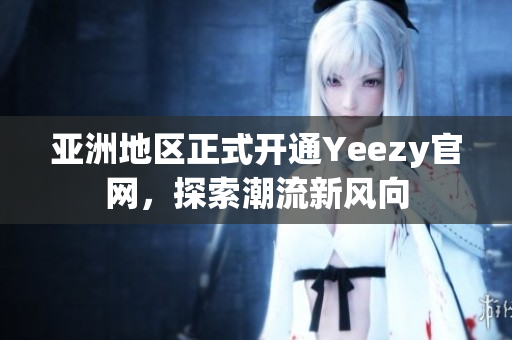 亞洲地區(qū)正式開通Yeezy官網(wǎng)，探索潮流新風(fēng)向