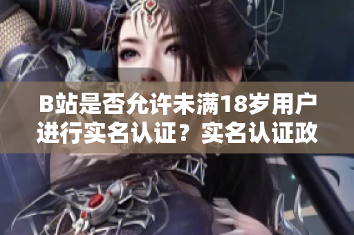 B站是否允許未滿18歲用戶進(jìn)行實(shí)名認(rèn)證？實(shí)名認(rèn)證政策解析