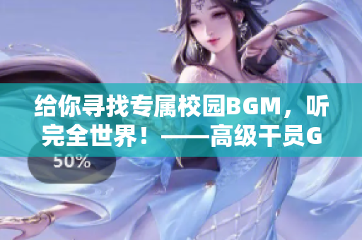 給你尋找專屬校園BGM，聽完全世界！——高級干員Guide