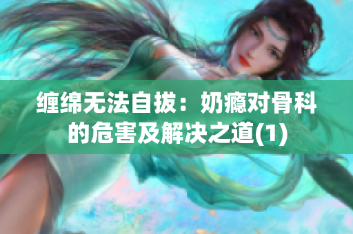 纏綿無(wú)法自拔：奶癮對(duì)骨科的危害及解決之道(1)