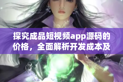 探究成品短視頻app源碼的價格，全面解析開發(fā)成本及營收潛力