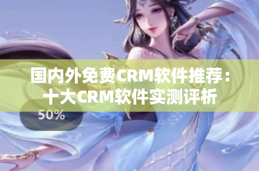 國內(nèi)外免費CRM軟件推薦：十大CRM軟件實測評析