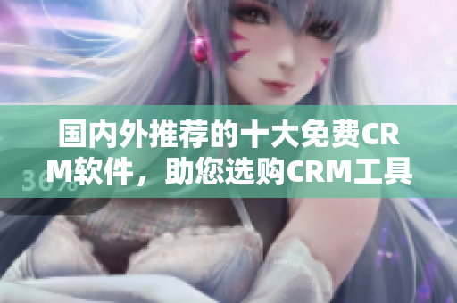 國內外推薦的十大免費CRM軟件，助您選購CRM工具