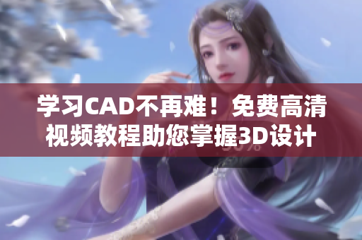 學(xué)習(xí)CAD不再難！免費高清視頻教程助您掌握3D設(shè)計技巧！