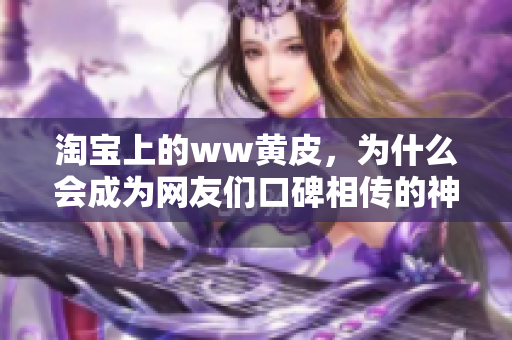 淘寶上的ww黃皮，為什么會成為網(wǎng)友們口碑相傳的神器？