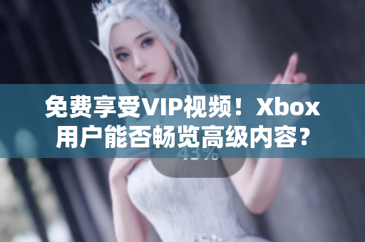 免費享受VIP視頻！Xbox用戶能否暢覽高級內容？