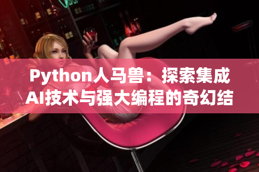 Python人馬獸：探索集成AI技術(shù)與強大編程的奇幻結(jié)合