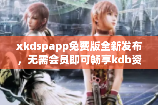 xkdspapp免費(fèi)版全新發(fā)布，無需會員即可暢享kdb資源