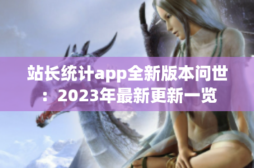 站長統(tǒng)計app全新版本問世：2023年最新更新一覽