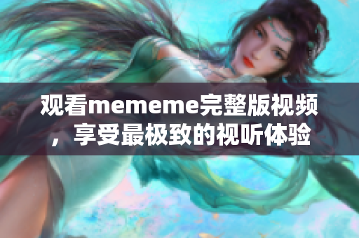 觀看mememe完整版視頻，享受最極致的視聽體驗