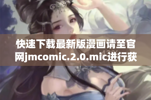 快速下載最新版漫畫請至官網(wǎng)jmcomic.2.0.mic進(jìn)行獲取