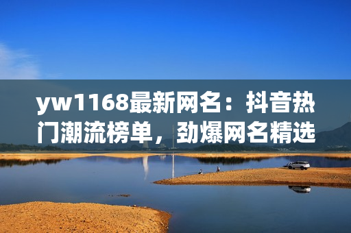 yw1168最新網(wǎng)名：抖音熱門潮流榜單，勁爆網(wǎng)名精選大揭秘！