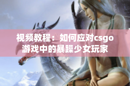 視頻教程：如何應(yīng)對csgo游戲中的暴躁少女玩家