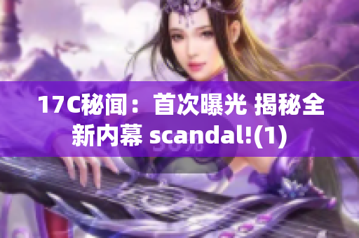 17C秘聞：首次曝光 揭秘全新內(nèi)幕 scandal!(1)