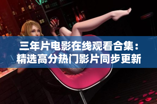 三年片電影在線觀看合集：精選高分熱門(mén)影片同步更新【完整版】