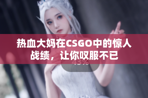 熱血大媽在CSGO中的驚人戰(zhàn)績，讓你嘆服不已