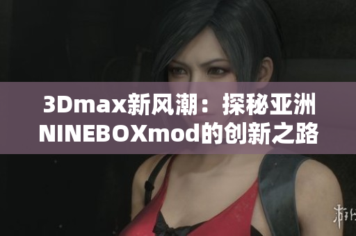 3Dmax新風潮：探秘亞洲NINEBOXmod的創(chuàng)新之路