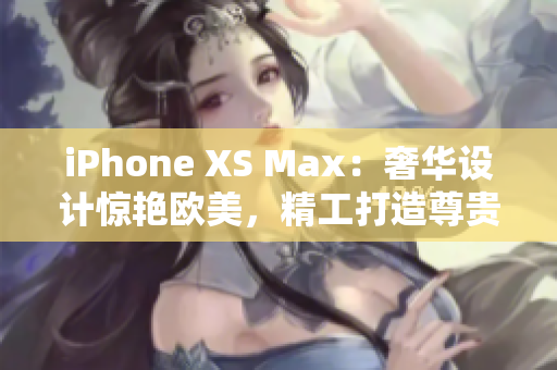 iPhone XS Max：奢華設(shè)計(jì)驚艷歐美，精工打造尊貴新機(jī)