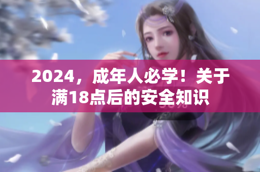 2024，成年人必學(xué)！關(guān)于滿18點后的安全知識