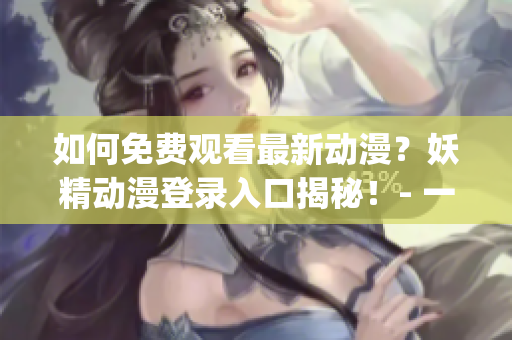 如何免費觀看最新動漫？妖精動漫登錄入口揭秘！- 一個編輯的分享(1)