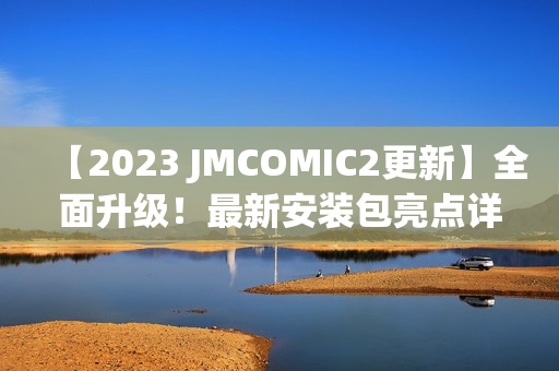 【2023 JMCOMIC2更新】全面升級！最新安裝包亮點詳解