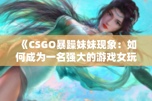 《CSGO暴躁妹妹現(xiàn)象：如何成為一名強(qiáng)大的游戲女玩家》