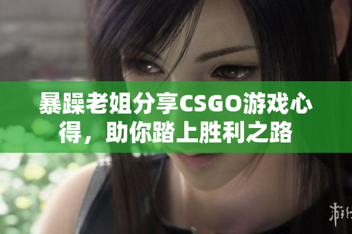 暴躁老姐分享CSGO游戲心得，助你踏上勝利之路