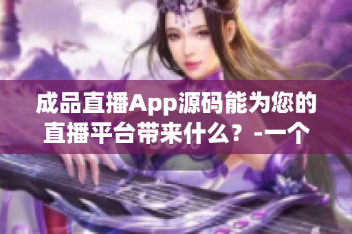 成品直播App源碼能為您的直播平臺帶來什么？-一個編輯的分析