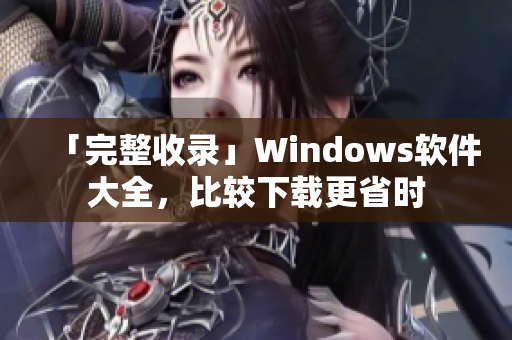 「完整收錄」Windows軟件大全，比較下載更省時(shí)