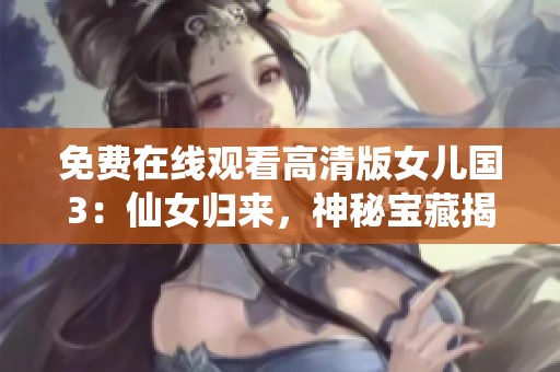 免費在線觀看高清版女兒國3：仙女歸來，神秘寶藏揭曉！