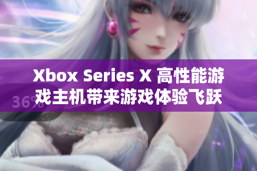 Xbox Series X 高性能游戲主機(jī)帶來游戲體驗(yàn)飛躍