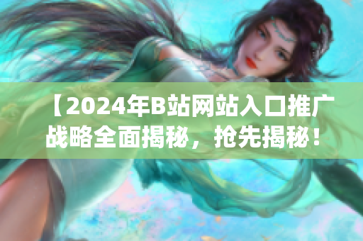 【2024年B站網(wǎng)站入口推廣戰(zhàn)略全面揭秘，搶先揭秘！】(1)