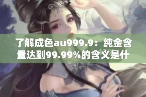 了解成色au999.9：純金含量達到99.99%的含義是什么