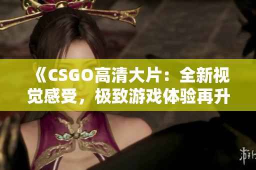 《CSGO高清大片：全新視覺感受，極致游戲體驗(yàn)再升級(jí)！》