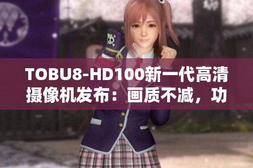 TOBU8-HD100新一代高清攝像機發(fā)布：畫質(zhì)不減，功能更強