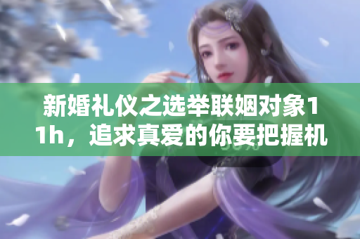 新婚禮儀之選舉聯(lián)姻對象11h，追求真愛的你要把握機會！