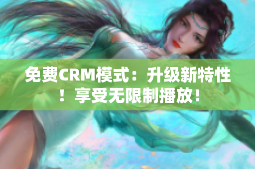 免費(fèi)CRM模式：升級(jí)新特性！享受無限制播放！